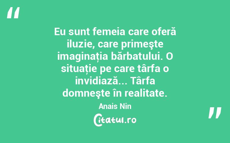 Eu sunt femeia care oferă iluzie, care primeşte imaginaţia bărbatului. O situaţie pe care târfa o invidiază... Târfa domneşte în realitate. Anais Nin