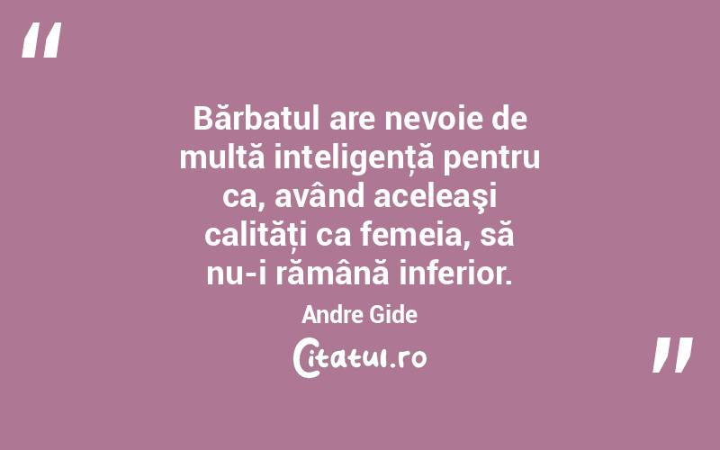 Bărbatul are nevoie de multă inteligenţă pentru ca, având aceleaşi calităţi ca femeia, să nu-i rămână inferior. Andre Gide