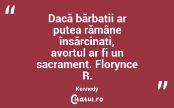 Dacă bărbații ar putea rămâne însărcinați, avortul ar fi un sacrament. Florynce R. Kennedy...