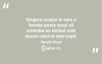 Singura ocazie în care o femeie poate reuși să schimbe un bărbat este atunci când el este copil. Natalie Wood...