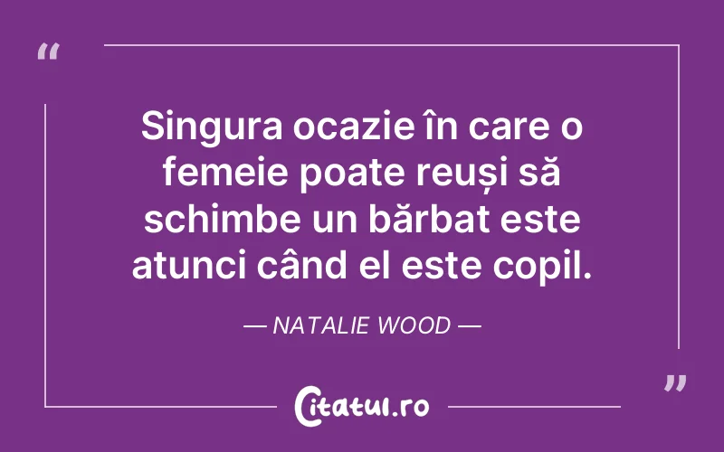 Singura ocazie în care o femeie poate reuși să schimbe un bărbat este atunci când el este copil. Natalie Wood