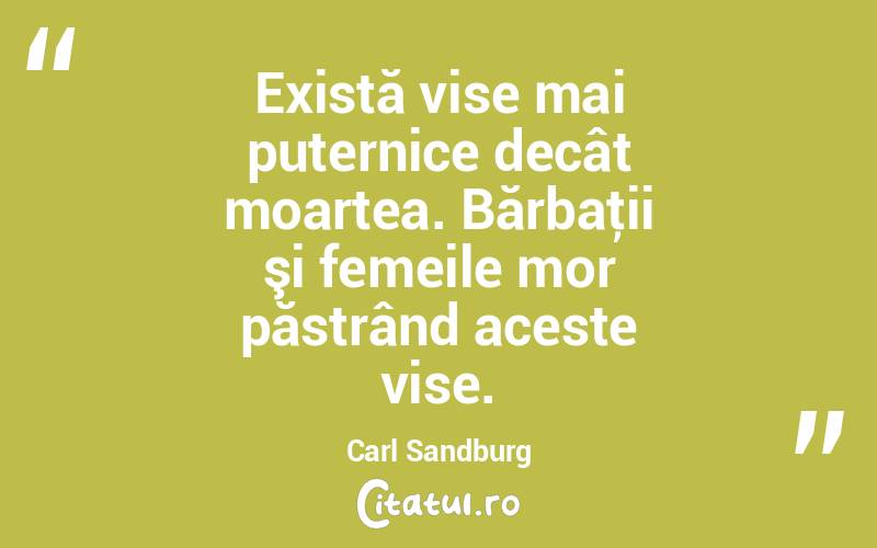  Există vise mai puternice decât moartea. Bărbaţii şi femeile mor păstrând aceste vise. Carl Sandburg