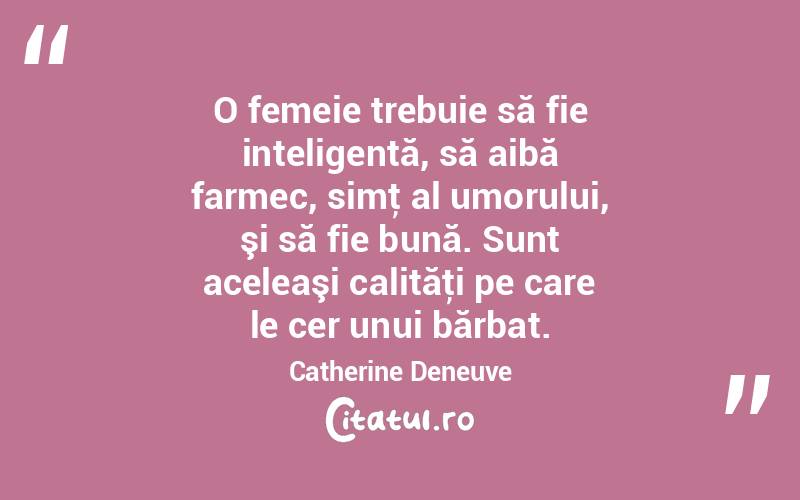 O femeie trebuie să fie inteligentă, să aibă farmec, simţ al umorului, şi să fie bună. Sunt aceleaşi calităţi pe care le cer unui bărbat. Catherine Deneuve