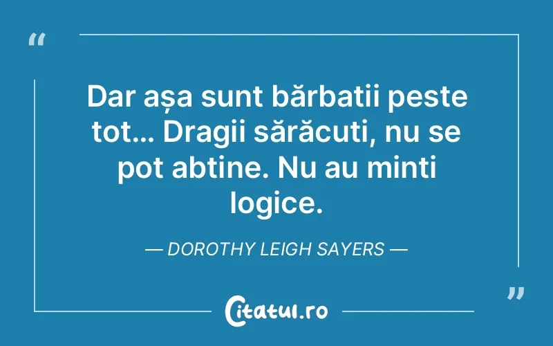 Dar așa sunt bărbații peste tot… Dragii sărăcuți, nu se pot abține. Nu au minți logice. Dorothy Leigh Sayers