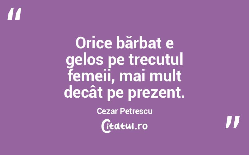Orice bărbat e gelos pe trecutul femeii, mai mult decât pe prezent. Cezar Petrescu