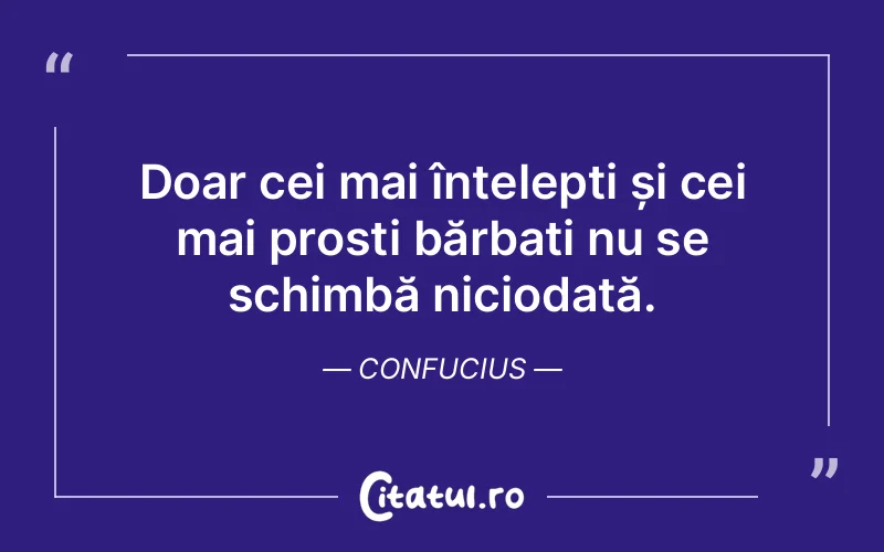 Doar cei mai înțelepți și cei mai prosti bărbați nu se schimbă niciodată. Confucius