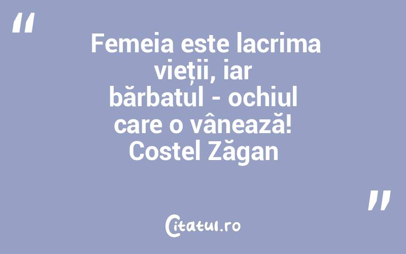  Femeia este lacrima vieţii, iar bărbatul - ochiul care o vânează! Costel Zăgan