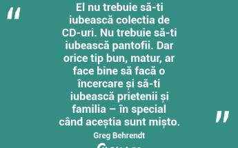 El nu trebuie să-ți iubească colecția de CD-uri. Nu trebuie să-ți iubească pantofii. Dar orice tip bun, matur, ar face bine să facă o încercare și să-ți iubească prietenii și familia – în special când aceștia sunt mișto. Greg Behrendt...
