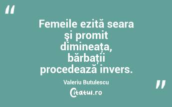 Femeile ezită seara şi promit dimineaţa, bărbaţii procedează invers. Valeriu Butulescu...
