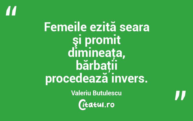 Femeile ezită seara şi promit dimineaţa, bărbaţii procedează invers. Valeriu Butulescu