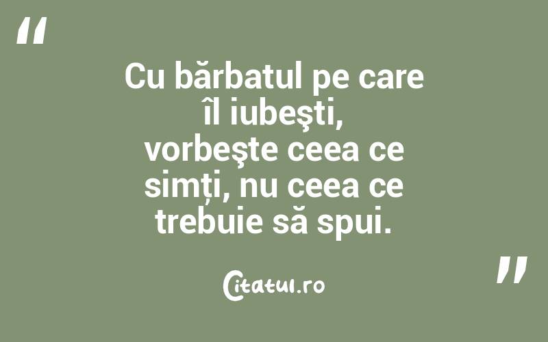 Cu bărbatul pe care îl iubeşti, vorbeşte ceea ce simţi, nu ceea ce trebuie să spui.  