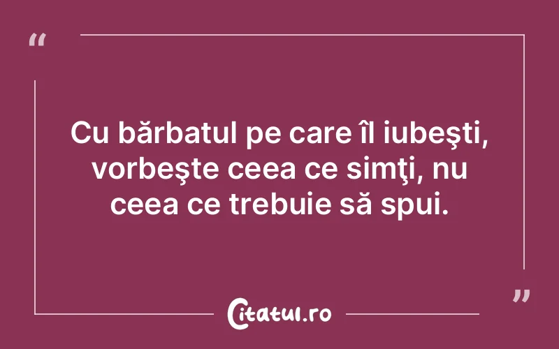Cu bărbatul pe care îl iubeşti, vorbeşte ceea ce simţi, nu ceea ce trebuie să spui.