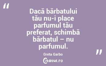 Dacă bărbatului tău nu-i place parfumul tău preferat, schimbă bărbatul – nu parfumul. Greta Garbo...