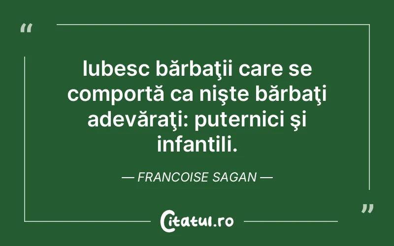Iubesc bărbaţii care se comportă ca nişte bărbaţi adevăraţi: puternici şi infantili. Francoise Sagan