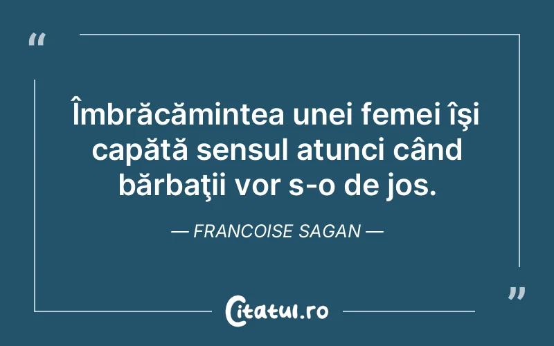 Îmbrăcămintea unei femei îşi capătă sensul atunci când bărbaţii vor s-o de jos. Francoise Sagan