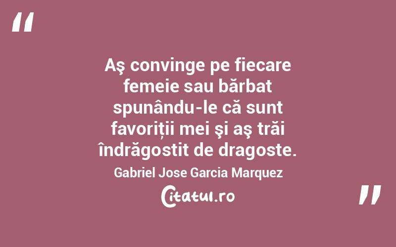 Aş convinge pe fiecare femeie sau bărbat spunându-le că sunt favoriţii mei şi aş trăi îndrăgostit de dragoste. Gabriel Jose Garcia Marquez