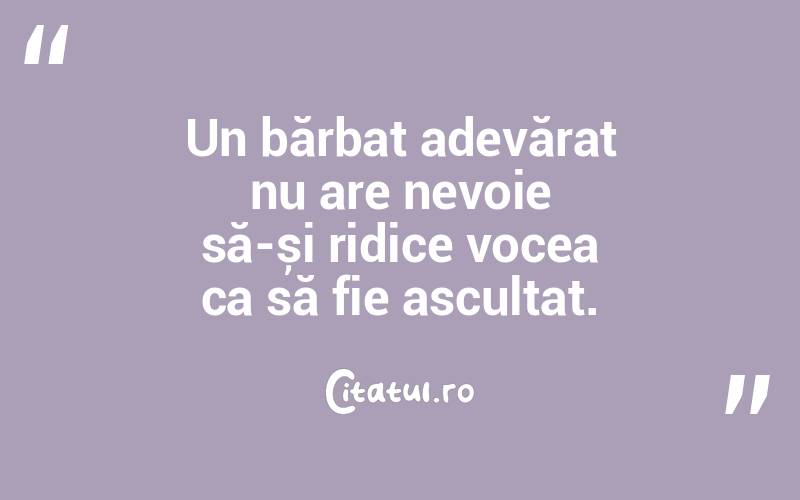 Un bărbat adevărat nu are nevoie să-și ridice vocea ca să fie ascultat. 