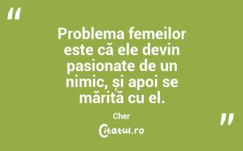 Problema femeilor este că ele devin pasionate de un nimic, și apoi se mărită cu el. Cher...