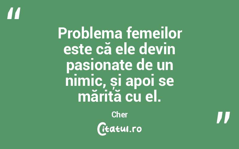 Problema femeilor este că ele devin pasionate de un nimic, și apoi se mărită cu el. Cher