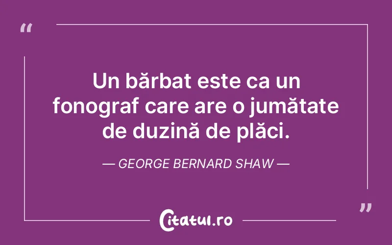 Un bărbat este ca un fonograf care are o jumătate de duzină de plăci. George Bernard Shaw