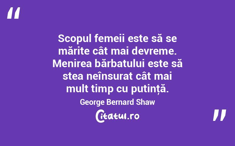 Scopul femeii este să se mărite cât mai devreme. Menirea bărbatului este să stea neînsurat cât mai mult timp cu putinţă. George Bernard Shaw