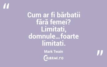 Cum ar fi bărbații fără femei? Limitați, domnule…foarte limitați. Mark Twain...