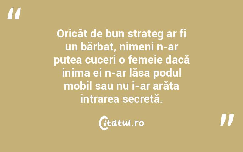 Oricât de bun strateg ar fi un bărbat, nimeni n-ar putea cuceri o femeie dacă inima ei n-ar lăsa podul mobil sau nu i-ar arăta intrarea secretă.  
