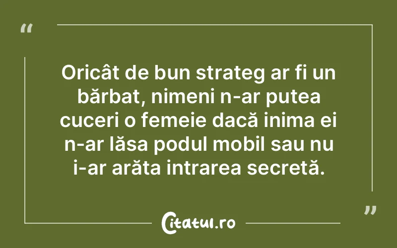 Oricât de bun strateg ar fi un bărbat, nimeni n-ar putea cuceri o femeie dacă inima ei n-ar lăsa podul mobil sau nu i-ar arăta intrarea secretă.