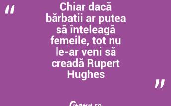 Chiar dacă bărbații ar putea să înțeleagă femeile, tot nu le-ar veni să creadă Rupert Hughes...