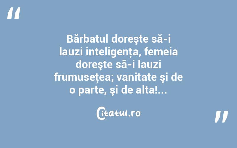 Bărbatul doreşte să-i lauzi inteligenţa, femeia doreşte să-i lauzi frumuseţea; vanitate şi de o parte, şi de alta!...  