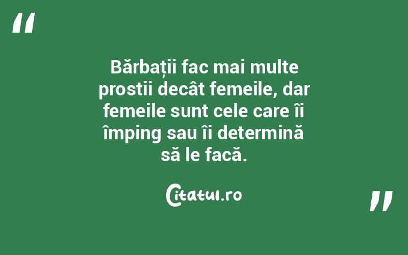  Bărbaţii fac mai multe prostii decât femeile, dar femeile sunt cele care îi împing sau îi determină să le facă.  