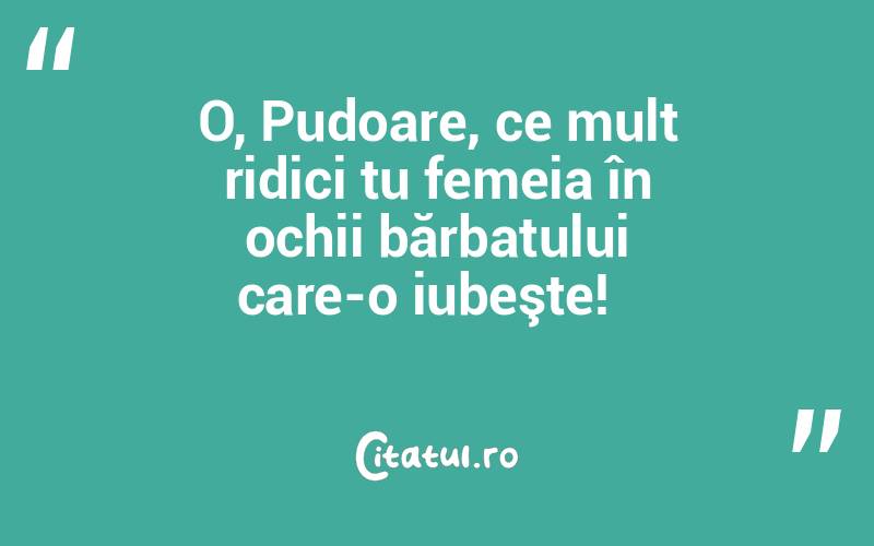 O, Pudoare, ce mult ridici tu femeia în ochii bărbatului care-o iubeşte!  