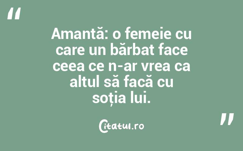 Amantă: o femeie cu care un bărbat face ceea ce n-ar vrea ca altul să facă cu soţia lui.  