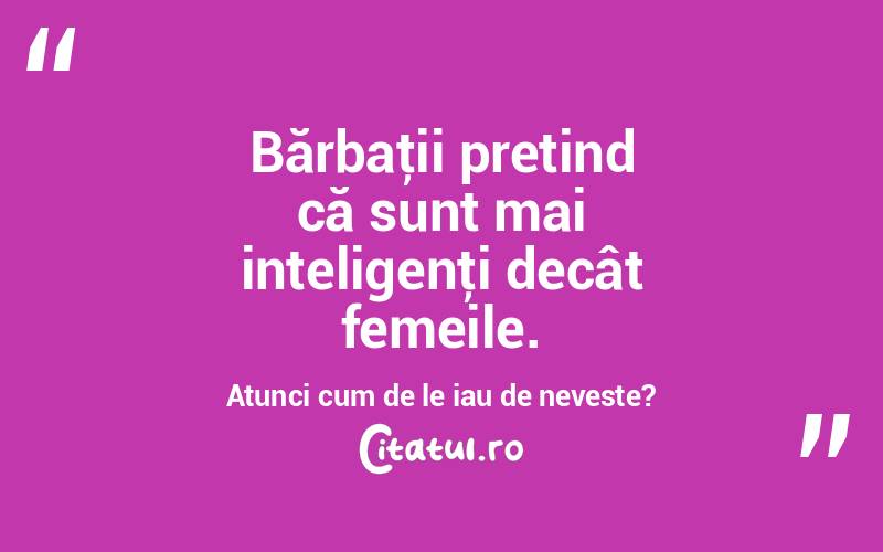 Bărbaţii pretind că sunt mai inteligenţi decât femeile. Atunci cum de le iau de neveste?  