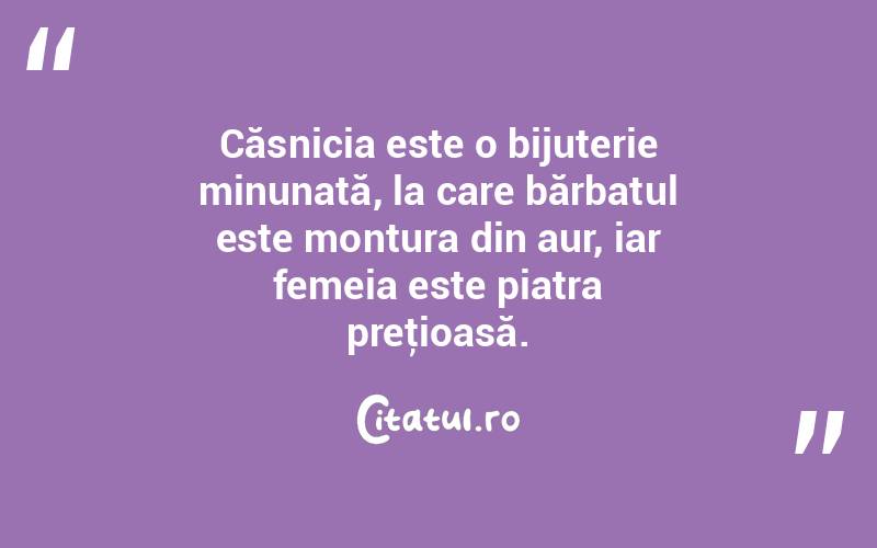 Căsnicia este o bijuterie minunată, la care bărbatul este montura din aur, iar femeia este piatra preţioasă.  