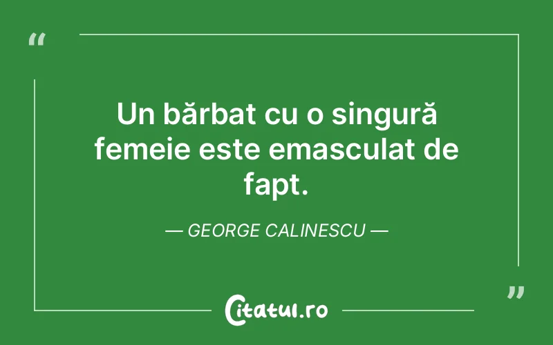 Un bărbat cu o singură femeie este emasculat de fapt. George Calinescu