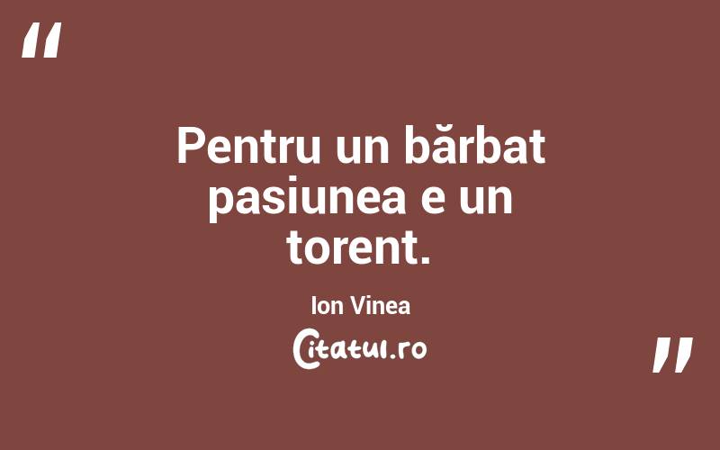  Pentru un bărbat pasiunea e un torent. Ion Vinea