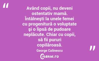 Având copii, nu deveni ostentativ mamă. Întâlneşti la unele femei cu progenitură o voluptate şi o lipsă de pudoare neplăcute. Chiar cu copii, să fii pururi copilăroasă. George Calinescu...