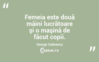 Femeia este două mâini lucrătoare şi o maşină de făcut copii. George Calinescu...