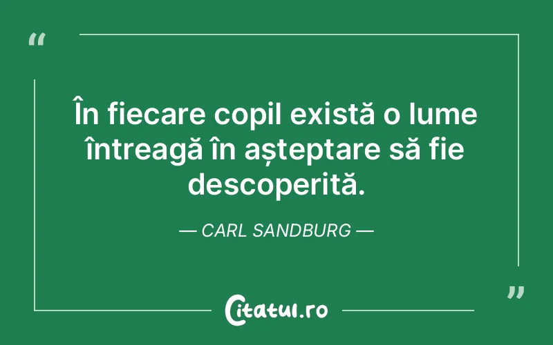În fiecare copil există o lume întreagă în așteptare să fie descoperită. Carl Sandburg