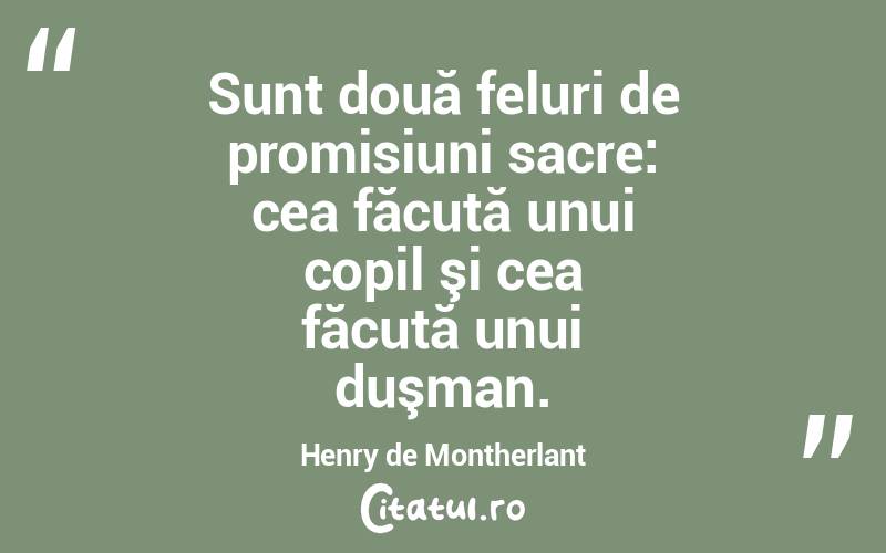 Sunt două feluri de promisiuni sacre: cea făcută unui copil şi cea făcută unui duşman. Henry de Montherlant