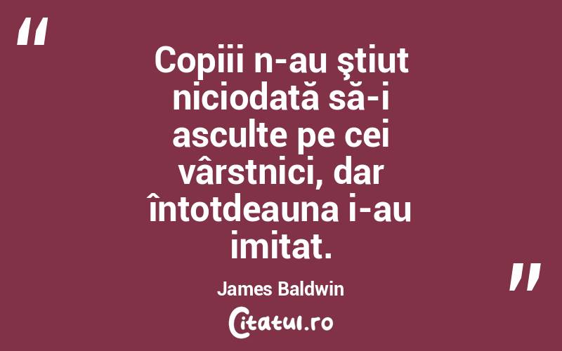   Copiii n-au ştiut niciodată să-i asculte pe cei vârstnici, dar întotdeauna i-au imitat. James Baldwin
