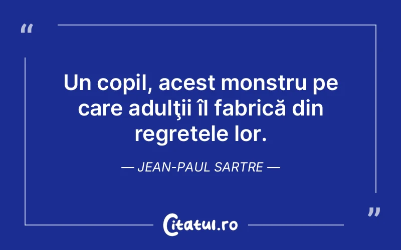 Un copil, acest monstru pe care adulţii îl fabrică din regretele lor. Jean-Paul Sartre
