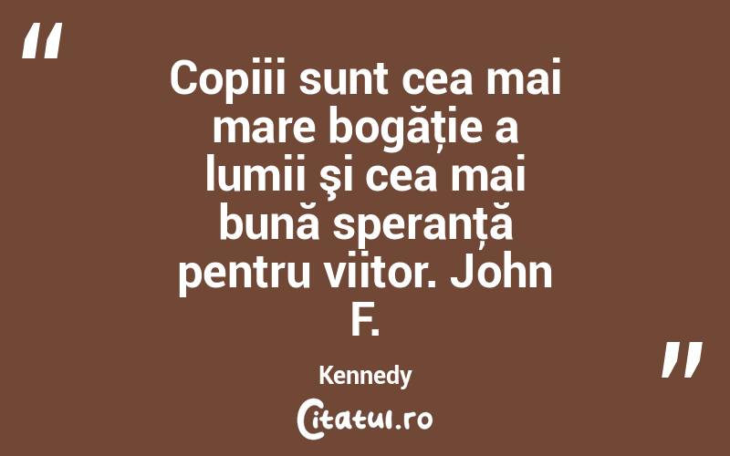 Copiii sunt cea mai mare bogăţie a lumii şi cea mai bună speranţă pentru viitor. John F. Kennedy