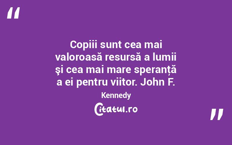 Copiii sunt cea mai valoroasă resursă a lumii şi cea mai mare speranţă a ei pentru viitor. John F. Kennedy