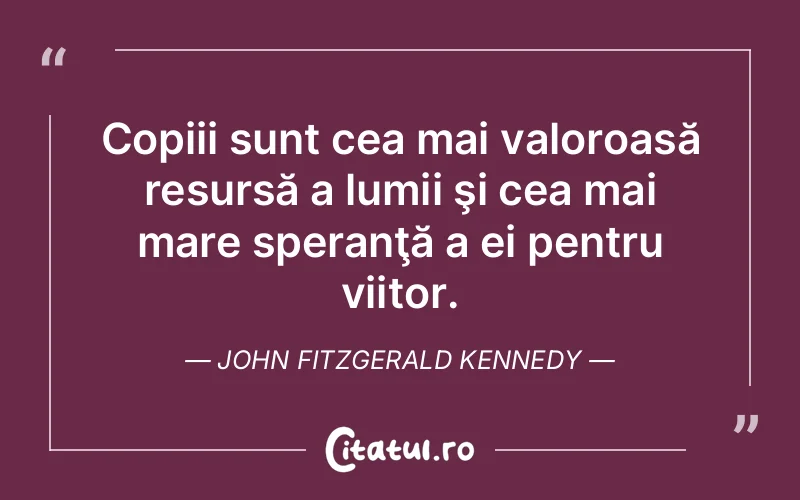 Copiii sunt cea mai valoroasă resursă a lumii şi cea mai mare speranţă a ei pentru viitor. John Fitzgerald Kennedy