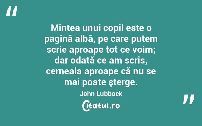 Mintea unui copil este o pagină albă, pe care putem scrie aproape tot ce voim; dar odată ce am scris, cerneala aproape că nu se mai poate şterge. John Lubbock
