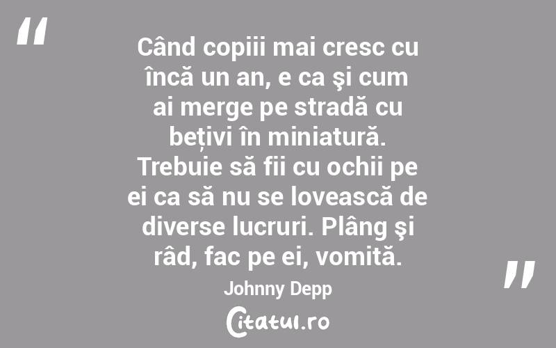 Când copiii mai cresc cu încă un an, e ca şi cum ai merge pe stradă cu beţivi în miniatură. Trebuie să fii cu ochii pe ei ca să nu se lovească de diverse lucruri. Plâng şi râd, fac pe ei, vomită. Johnny Depp