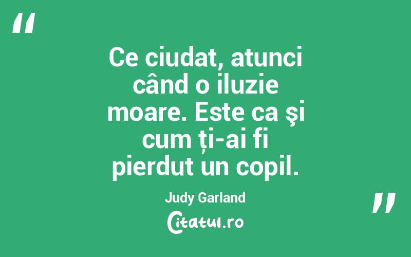 Ce ciudat, atunci când o iluzie moare. Este ca şi cum ţi-ai fi pierdut un copil. Judy Garland