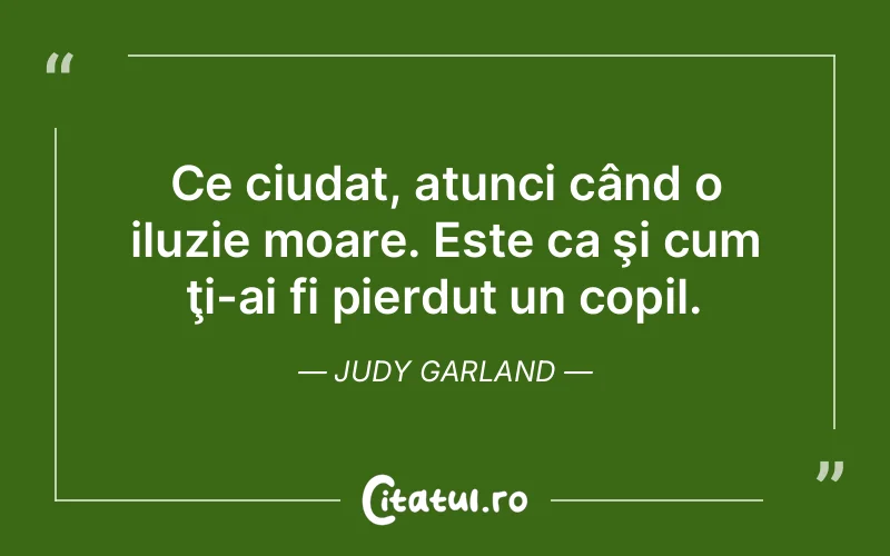 Ce ciudat, atunci când o iluzie moare. Este ca şi cum ţi-ai fi pierdut un copil. Judy Garland